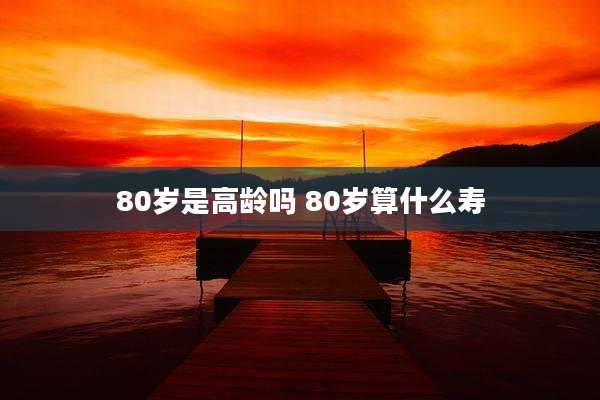 80岁是高龄吗 80岁算什么寿