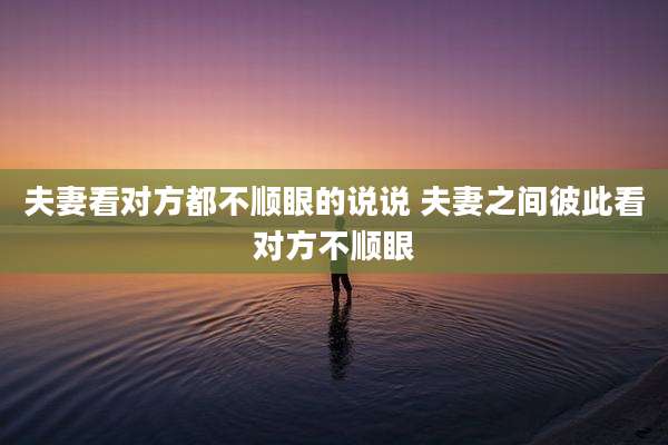 夫妻看对方都不顺眼的说说 夫妻之间彼此看对方不顺眼
