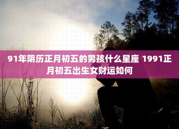 91年阴历正月初五的男孩什么星座 1991正月初五出生女财运如何