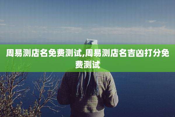 周易测店名免费测试,周易测店名吉凶打分免费测试