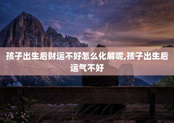 孩子出生后财运不好怎么化解呢,孩子出生后运气不好