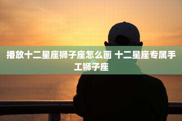 播放十二星座狮子座怎么画 十二星座专属手工狮子座