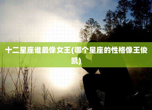 十二星座谁最像女王(哪个星座的性格像王俊凯)