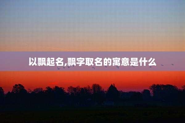 以飘起名,飘字取名的寓意是什么