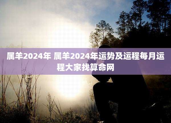 属羊2024年 属羊2024年运势及运程每月运程大家找算命网