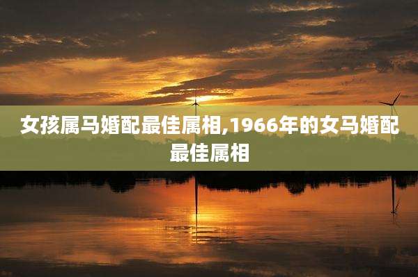 女孩属马婚配最佳属相,1966年的女马婚配最佳属相