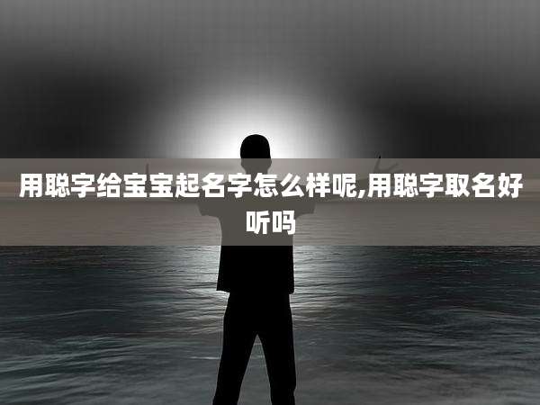 用聪字给宝宝起名字怎么样呢,用聪字取名好听吗