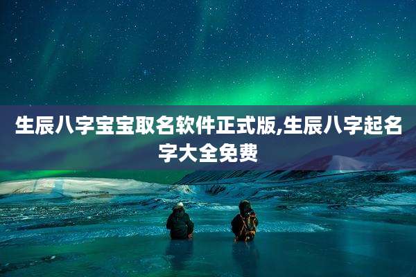 生辰八字宝宝取名软件正式版,生辰八字起名字大全免费