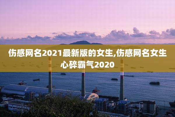 伤感网名2021最新版的女生,伤感网名女生心碎霸气2020