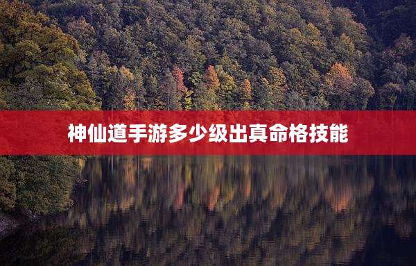神仙道手游多少级出真命格技能