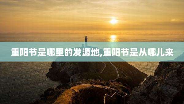 重阳节是哪里的发源地,重阳节是从哪儿来