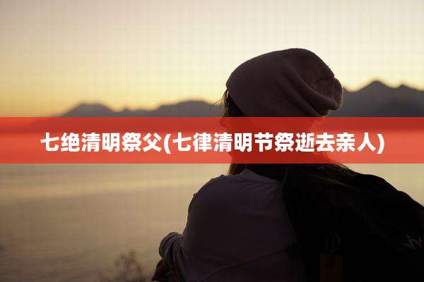 七绝清明祭父(七律清明节祭逝去亲人)