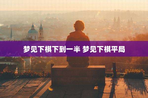 梦见下棋下到一半 梦见下棋平局