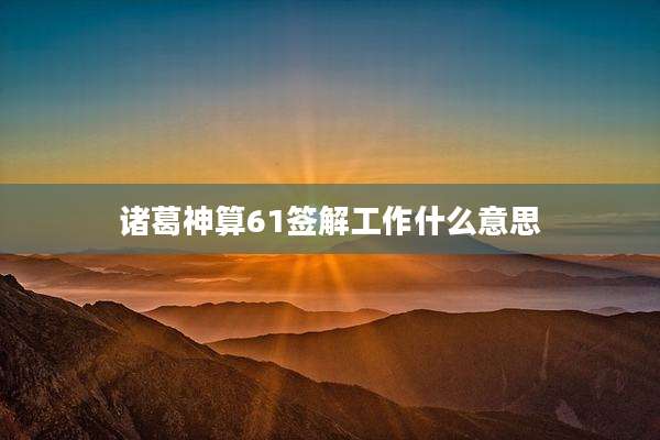 诸葛神算61签解工作什么意思
