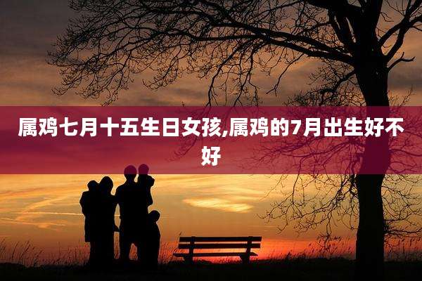 属鸡七月十五生日女孩,属鸡的7月出生好不好