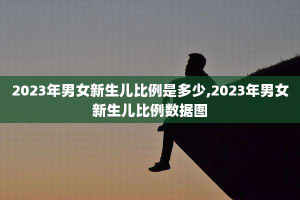2023年男女新生儿比例是多少,2023年男女新生儿比例数据图