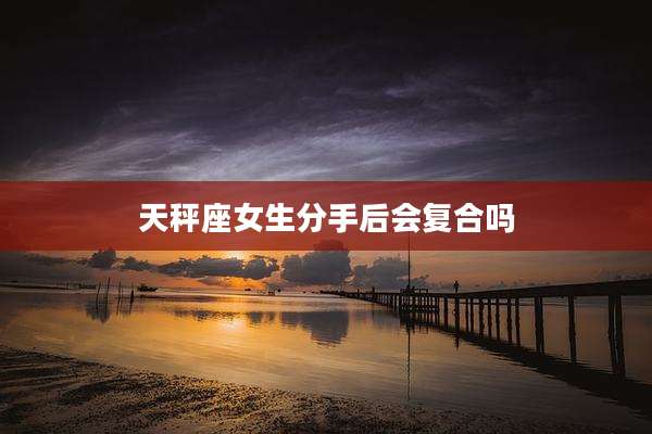 天秤座女生分手后会复合吗