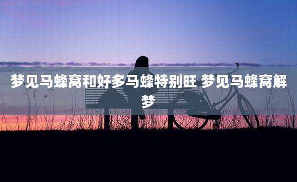 梦见马蜂窝和好多马蜂特别旺 梦见马蜂窝解梦