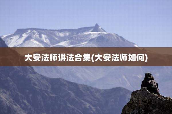 大安法师讲法合集(大安法师如何)
