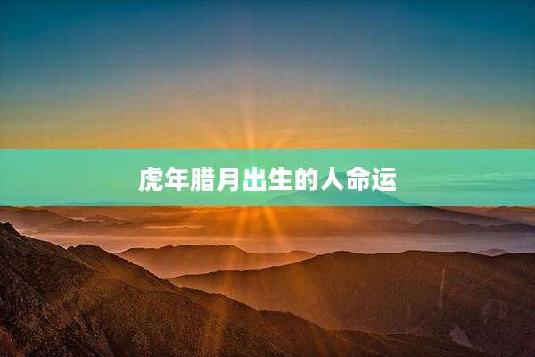 虎年腊月出生的人命运