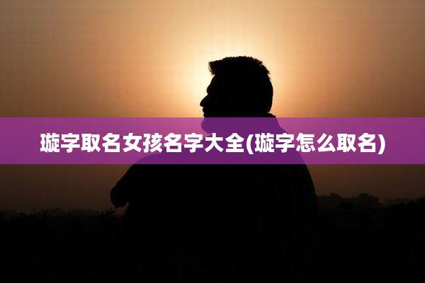 璇字取名女孩名字大全(璇字怎么取名)