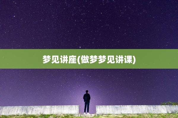 梦见讲座(做梦梦见讲课)