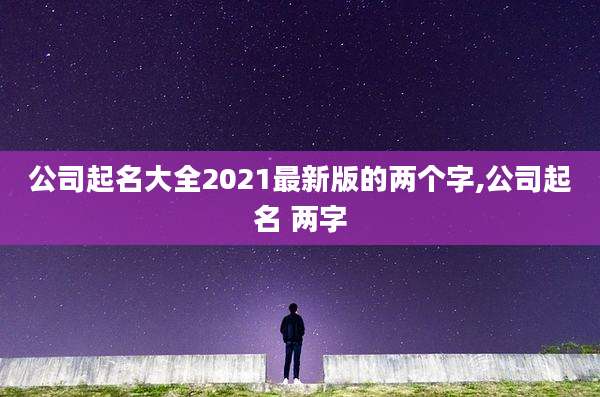 公司起名大全2021最新版的两个字,公司起名 两字
