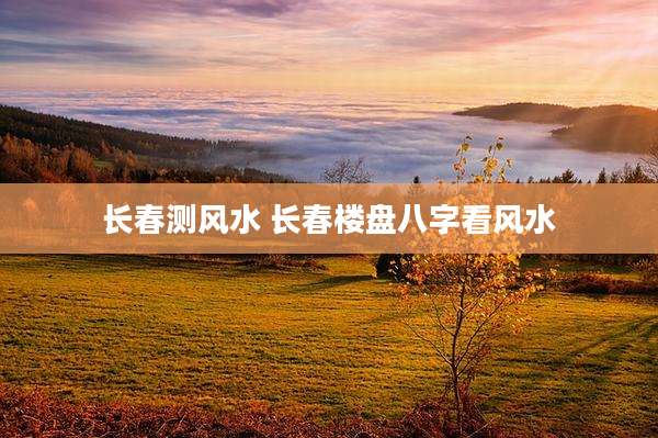 长春测风水 长春楼盘八字看风水
