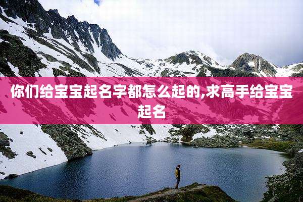 你们给宝宝起名字都怎么起的,求高手给宝宝起名