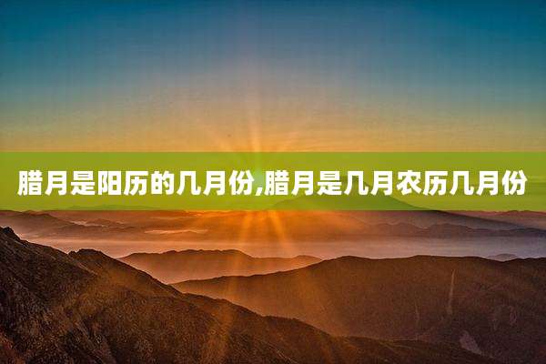 腊月是阳历的几月份,腊月是几月农历几月份