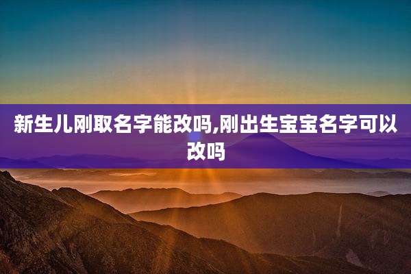 新生儿刚取名字能改吗,刚出生宝宝名字可以改吗