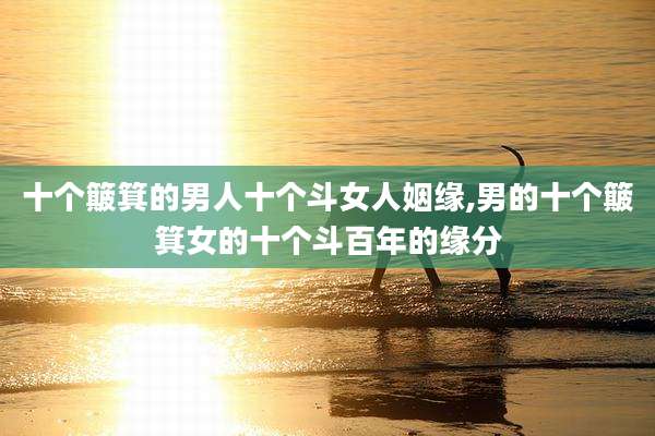 十个簸箕的男人十个斗女人姻缘,男的十个簸箕女的十个斗百年的缘分