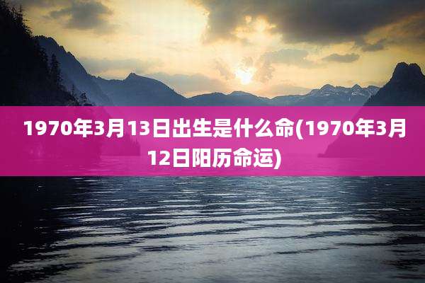 1970年3月13日出生是什么命(1970年3月12日阳历命运)