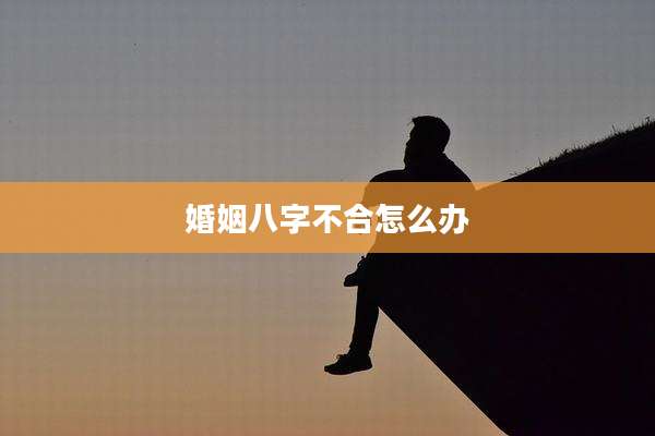 婚姻八字不合怎么办