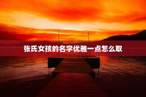 张氏女孩的名字优雅一点怎么取