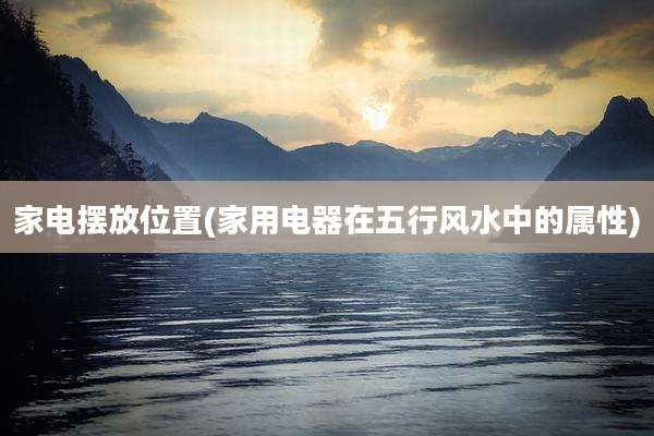 家电摆放位置(家用电器在五行风水中的属性)