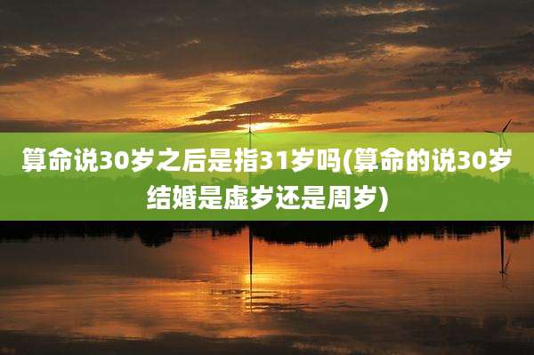 算命说30岁之后是指31岁吗(算命的说30岁结婚是虚岁还是周岁)