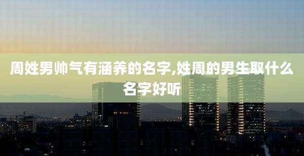 周姓男帅气有涵养的名字,姓周的男生取什么名字好听