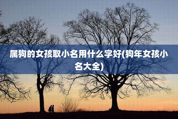 属狗的女孩取小名用什么字好(狗年女孩小名大全)