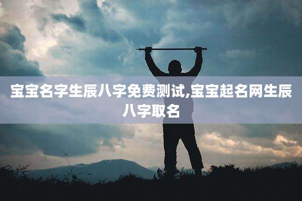 宝宝名字生辰八字免费测试,宝宝起名网生辰八字取名