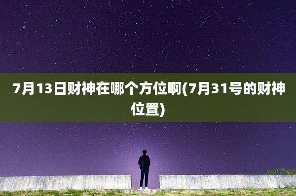 7月13日财神在哪个方位啊(7月31号的财神位置)
