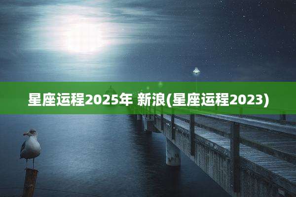 星座运程2025年 新浪(星座运程2023)