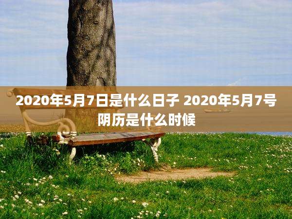 2020年5月7日是什么日子 2020年5月7号阴历是什么时候