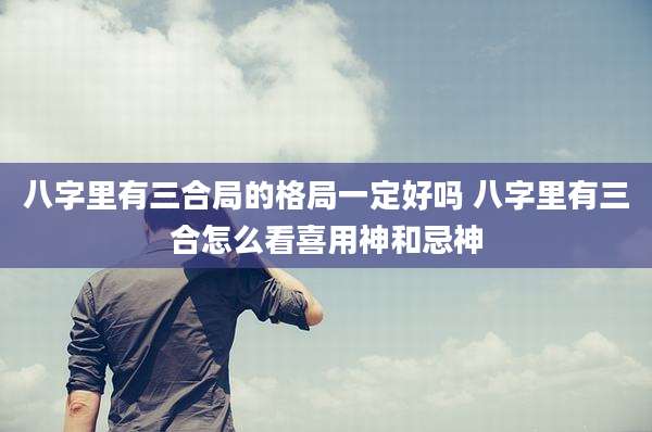 八字里有三合局的格局一定好吗 八字里有三合怎么看喜用神和忌神