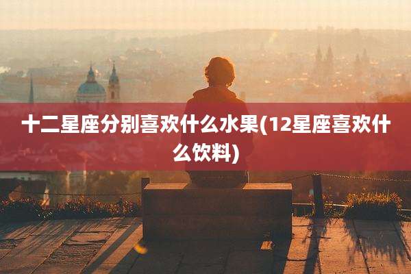 十二星座分别喜欢什么水果(12星座喜欢什么饮料)