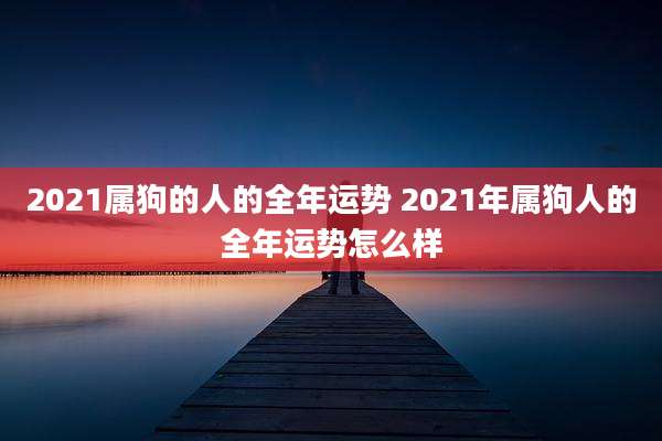 2021属狗的人的全年运势 2021年属狗人的全年运势怎么样