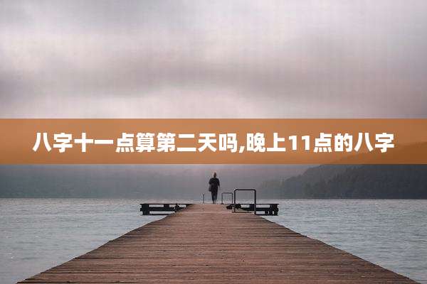 八字十一点算第二天吗,晚上11点的八字