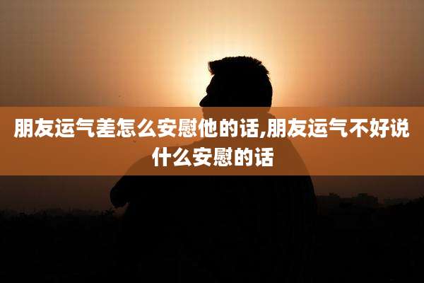 朋友运气差怎么安慰他的话,朋友运气不好说什么安慰的话