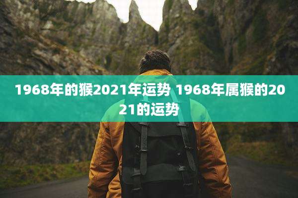 1968年的猴2021年运势 1968年属猴的2021的运势
