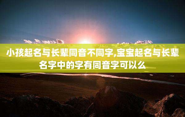 小孩起名与长辈同音不同字,宝宝起名与长辈名字中的字有同音字可以么